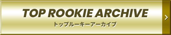 TOP ROOKIE ARCHIVE | トップルーキーアーカイブ